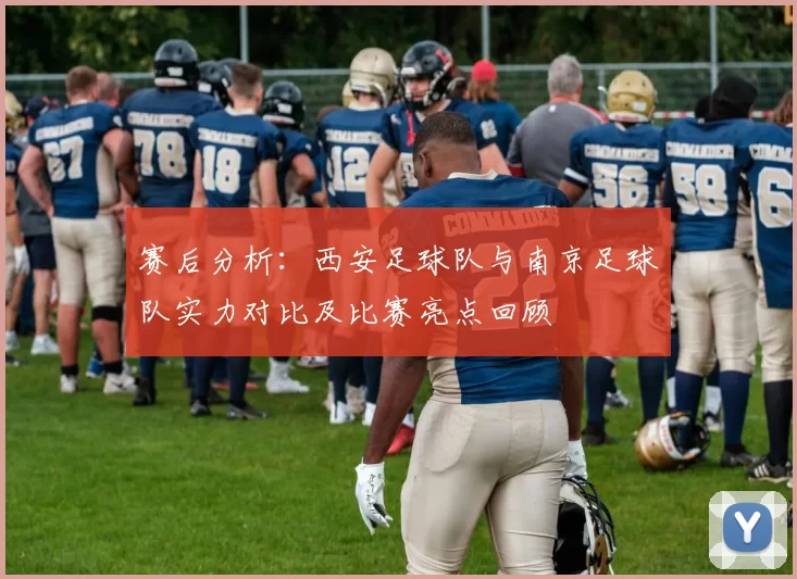 赛后分析：西安足球队与南京足球队实力对比及比赛亮点回顾