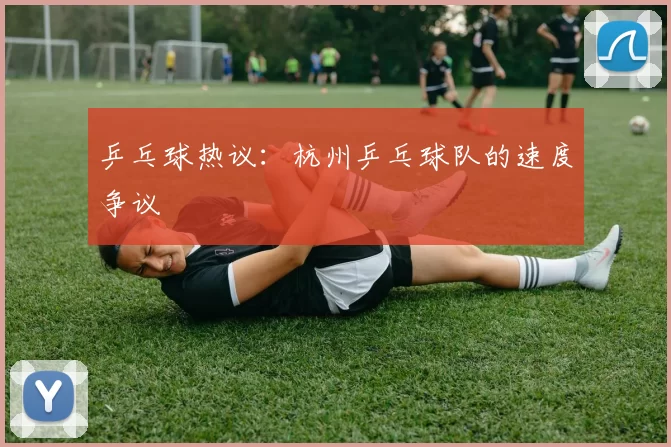 乒乓球热议：杭州乒乓球队的速度争议
