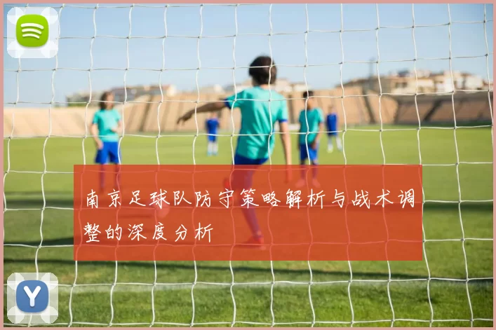 南京足球队防守策略解析与战术调整的深度分析
