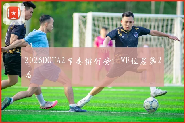 2026DOTA2节奏排行榜：WE位居第2名