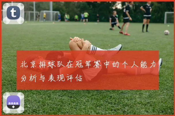 北京排球队在冠军赛中的个人能力分析与表现评估
