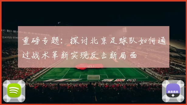 重磅专题：探讨北京足球队如何通过战术革新实现反击新局面