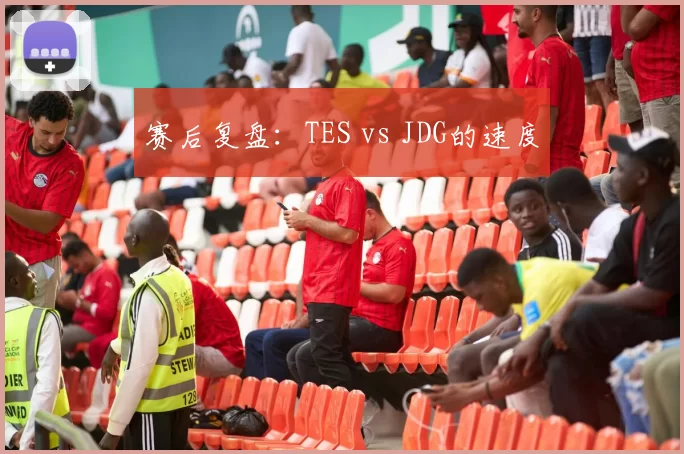 赛后复盘：TES vs JDG的速度