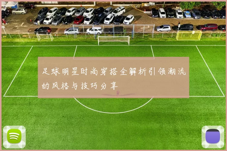 足球明星时尚穿搭全解析引领潮流的风格与技巧分享